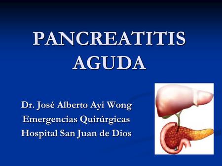 PANCREATITIS AGUDA Dr. José Alberto Ayi Wong Emergencias Quirúrgicas
