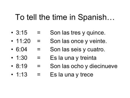To tell the time in Spanish… 3:15=Son las tres y quince. 11:20=Son las once y veinte. 6:04=Son las seis y cuatro. 1:30=Es la una y treinta 8:19=Son las.