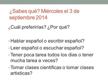 ¿Sabes qué? Miércoles el 3 de septiembre 2014 ¿ Cuál preferirías? ¿Por qué? Hablar español o escribir español? Leer español o escuchar español? Tener poca.