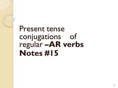 Present tense conjugations of regular –AR verbs Notes #15 1.