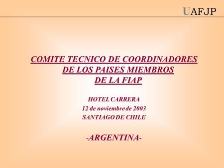 U AFJP COMITE TECNICO DE COORDINADORES DE LOS PAISES MIEMBROS DE LA FIAP HOTEL CARRERA 12 de noviembre de 2003 SANTIAGO DE CHILE - ARGENTINA -