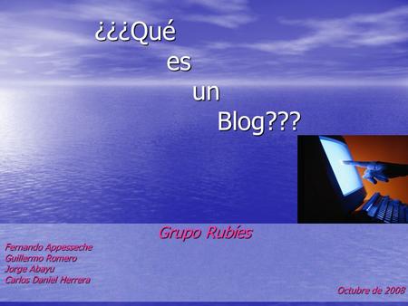 ¿¿¿Qué es un Blog??? Grupo Rubíes Fernando Appesseche Guillermo Romero Jorge Abayu Carlos Daniel Herrera Octubre de 2008.