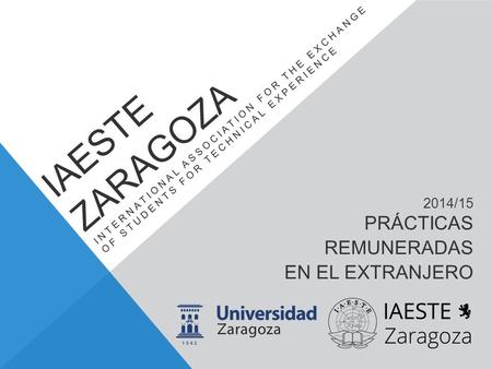 IAESTE ZARAGOZA INTERNATIONAL ASSOCIATION FOR THE EXCHANGE OF STUDENTS FOR TECHNICAL EXPERIENCE 2014/15 PRÁCTICAS REMUNERADAS EN EL EXTRANJERO.