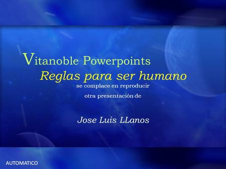 Otro pps gratis de Vitanoble Reglas para ser humano AUTOMATICO V itanoble P owerpoints se complace en reproducir otra presentación de Jose Luis LLanos.