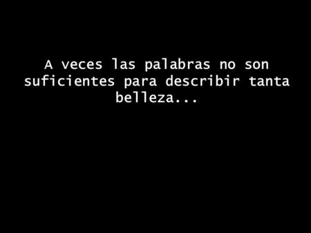A veces las palabras no son suficientes para describir tanta belleza...