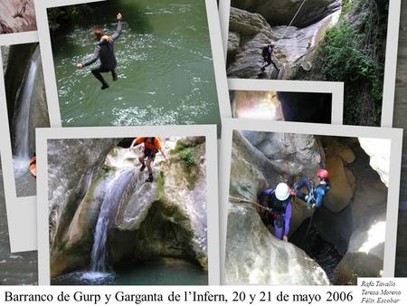 Barranco de Gurp y Garganta de l’Infern, 20 y 21 de mayo 2006 Rafa Tavallo Teresa Moreno Félix Escobar.