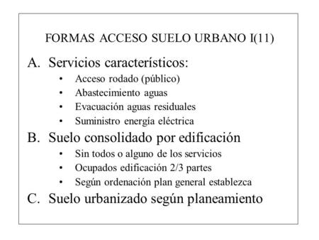 FORMAS ACCESO SUELO URBANO I(11) A.Servicios característicos: Acceso rodado (público) Abastecimiento aguas Evacuación aguas residuales Suministro energía.