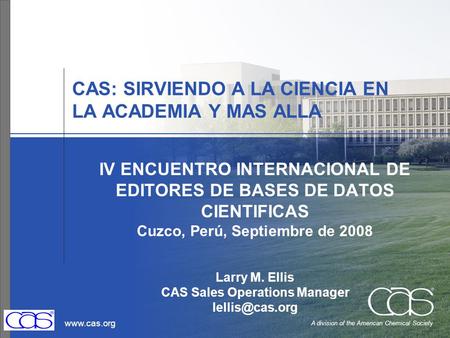 Www.cas.org A division of the American Chemical Society CAS: SIRVIENDO A LA CIENCIA EN LA ACADEMIA Y MAS ALLA IV ENCUENTRO INTERNACIONAL DE EDITORES DE.