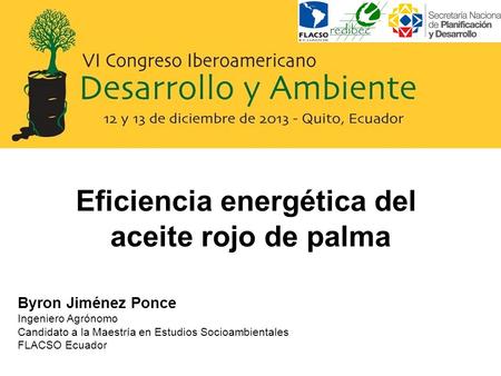Eficiencia energética del aceite rojo de palma Byron Jiménez Ponce Ingeniero Agrónomo Candidato a la Maestría en Estudios Socioambientales FLACSO Ecuador.