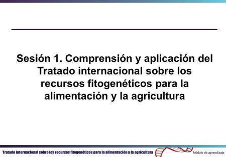 Sesión 1. Comprensión y aplicación del Tratado internacional sobre los recursos fitogenéticos para la alimentación y la agricultura.