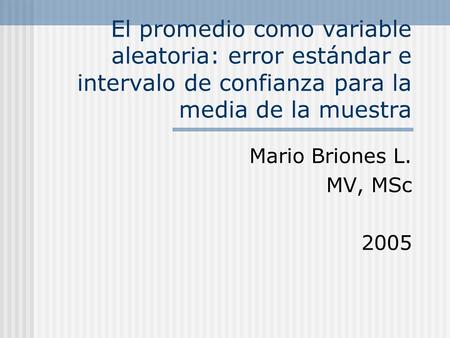 El promedio como variable aleatoria: error estándar e intervalo de confianza para la media de la muestra Mario Briones L. MV, MSc 2005.