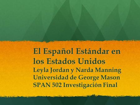 El Español Estándar en los Estados Unidos Leyla Jordan y Narda Manning Universidad de George Mason SPAN 502 Investigación Final.