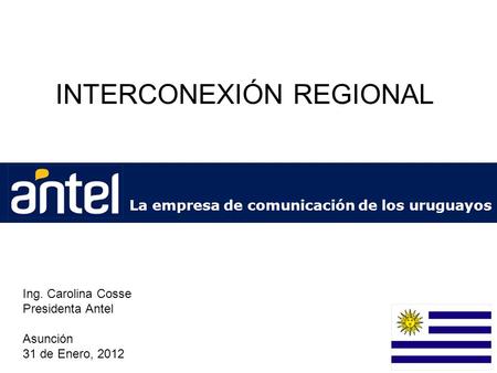1 INTERCONEXIÓN REGIONAL Ing. Carolina Cosse Presidenta Antel Asunción 31 de Enero, 2012 La empresa de comunicación de los uruguayos.