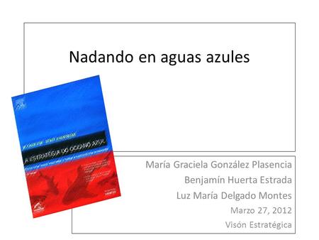 Nadando en aguas azules María Graciela González Plasencia Benjamín Huerta Estrada Luz María Delgado Montes Marzo 27, 2012 Visón Estratégica.