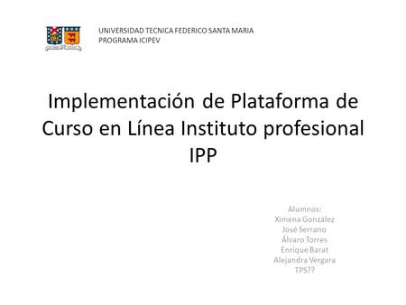 Implementación de Plataforma de Curso en Línea Instituto profesional IPP Alumnos: Ximena González José Serrano Álvaro Torres Enrique Barat Alejandra Vergara.