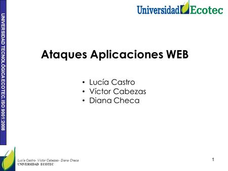 UNIVERSIDAD TECNOLÓGICA ECOTEC. ISO 9001:2008 1 Lucía Castro- Víctor Cabezas- Diana Checa UNIVERSIDAD ECOTEC Ataques Aplicaciones WEB Lucía Castro Víctor.