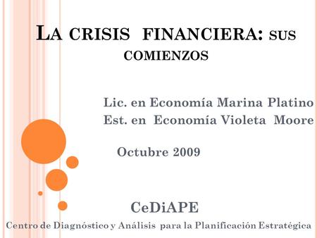L A CRISIS FINANCIERA : SUS COMIENZOS Lic. en Economía Marina Platino Est. en Economía Violeta Moore Octubre 2009 CeDiAPE Centro de Diagnóstico y Análisis.