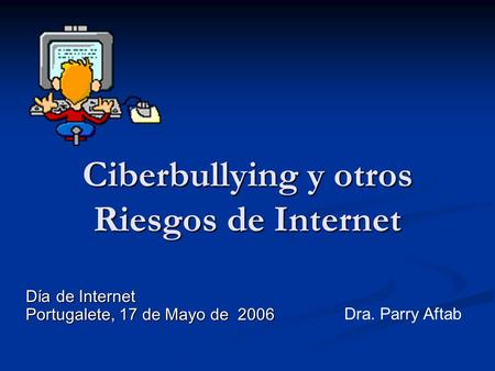 Ciberbullying y otros Riesgos de Internet Día de Internet Portugalete, 17 de Mayo de 2006 Dra. Parry Aftab.