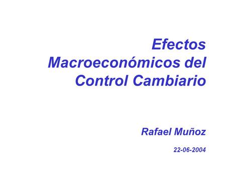 Investigación Económica Efectos Macroeconómicos del Control Cambiario Rafael Muñoz 22-06-2004 22 de junio 2004.