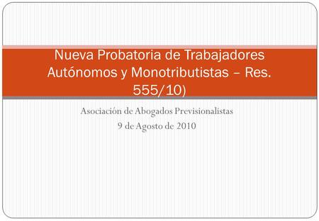 Asociación de Abogados Previsionalistas 9 de Agosto de 2010 Nueva Probatoria de Trabajadores Autónomos y Monotributistas – Res. 555/10)