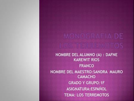 NOMBRE DEL ALUMNO (A) : DAFNE KAREWIT RIOS FRANCO NOMBRE DEL MAESTRO:SANDRA MAURO CAMACHO GRADO Y GRUPO:1F ASIGNATURA:ESPAÑOL TEMA: LOS TERREMOTOS.