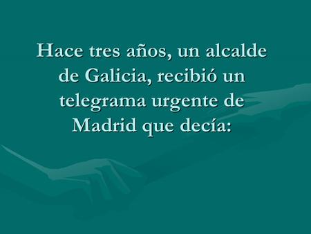 Hace tres años, un alcalde de Galicia, recibió un telegrama urgente de Madrid que decía: