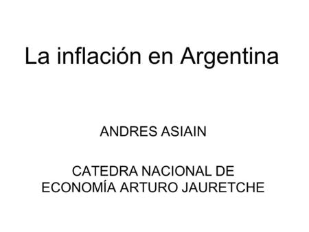 La inflación en Argentina ANDRES ASIAIN CATEDRA NACIONAL DE ECONOMÍA ARTURO JAURETCHE.