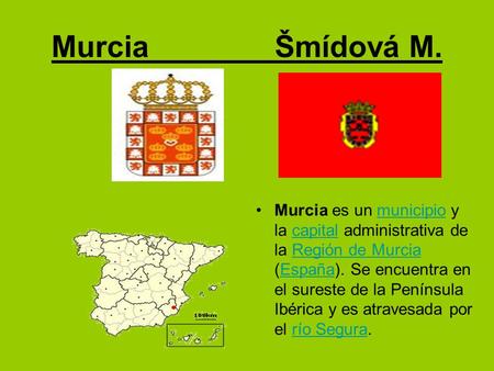 Murcia Šmídová M. Murcia es un municipio y la capital administrativa de la Región de Murcia (España). Se encuentra en el sureste de la Península.