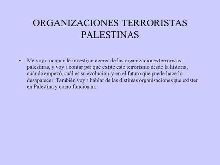 ORGANIZACIONES TERRORISTAS PALESTINAS Me voy a ocupar de investigar acerca de las organizaciones terroristas palestinas, y voy a contar por qué existe.