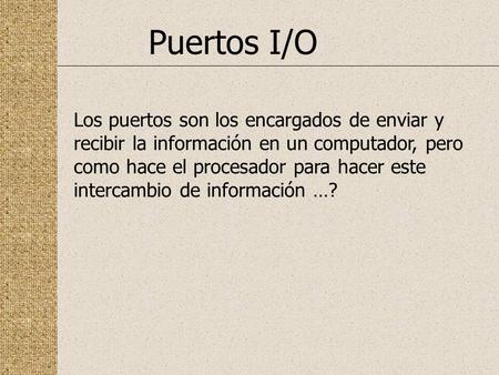 Puertos I/O Los puertos son los encargados de enviar y recibir la información en un computador, pero como hace el procesador para hacer este intercambio.