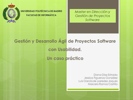 UNIVERSIDAD POLITÉCNICA DE MADRID FACULTAD DE INFORMÁTICA Gestión y Desarrollo Ágil de Proyectos Software con Usabilidad. Un caso práctico Diana Díaz Estrada.
