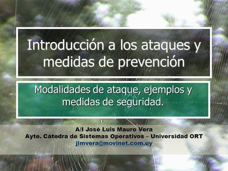 Introducción a los ataques y medidas de prevención Modalidades de ataque, ejemplos y medidas de seguridad. A/I José Luis Mauro Vera Ayte. Cátedra de Sistemas.