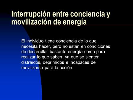 Interrupción entre conciencia y movilización de energía El individuo tiene conciencia de lo que necesita hacer, pero no están en condiciones de desarrollar.