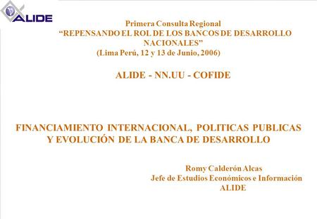 Primera Consulta Regional “REPENSANDO EL ROL DE LOS BANCOS DE DESARROLLO NACIONALES” (Lima Perú, 12 y 13 de Junio, 2006) ALIDE - NN.UU - COFIDE FINANCIAMIENTO.