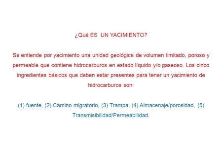 ¿Qué ES UN YACIMIENTO? Se entiende por yacimiento una unidad geológica de volumen limitado, poroso y permeable que contiene hidrocarburos en estado líquido.