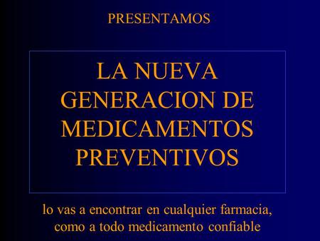 PRESENTAMOS LA NUEVA GENERACION DE MEDICAMENTOS PREVENTIVOS lo vas a encontrar en cualquier farmacia, como a todo medicamento confiable.