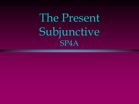 The Present Subjunctive SP4A The Subjunctive l Up to now you have been using verbs in the indicative mood, which is used to talk about facts or actual.