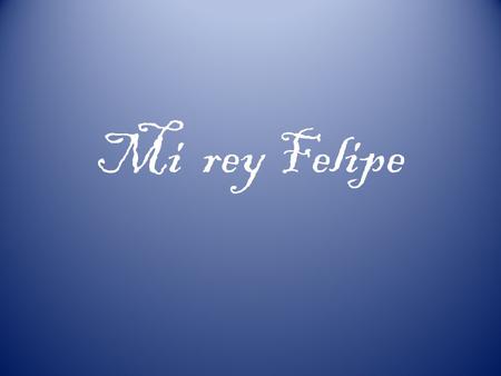 Mi rey Felipe.
