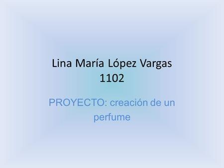 Lina María López Vargas 1102 PROYECTO: creación de un perfume.