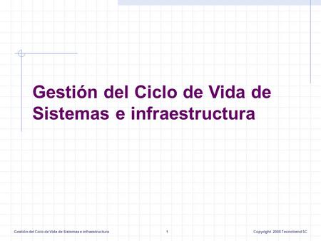 Gestión del Ciclo de Vida de Sistemas e infraestructura1Copyright 2008 Tecnotrend SC Gestión del Ciclo de Vida de Sistemas e infraestructura.