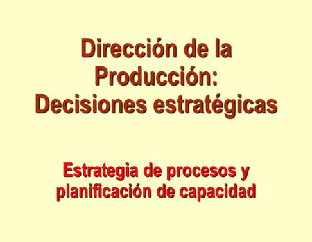 Dirección de la Producción: Decisiones estratégicas Estrategia de procesos y planificación de capacidad.