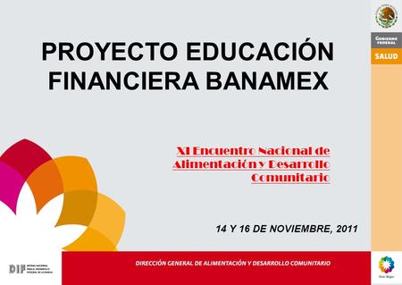 PROYECTO EDUCACIÓN FINANCIERA BANAMEX XI Encuentro Nacional de Alimentación y Desarrollo Comunitario 14 Y 16 DE NOVIEMBRE, 2011.