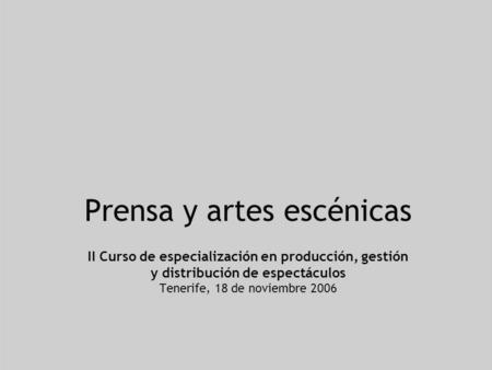 Prensa y artes escénicas II Curso de especialización en producción, gestión y distribución de espectáculos Tenerife, 18 de noviembre 2006.