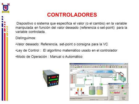 CONTROLADORES Dispositivo o sistema que especifica el valor (o el cambio) en la variable manipulada en función del valor deseado (referencia o set-point)