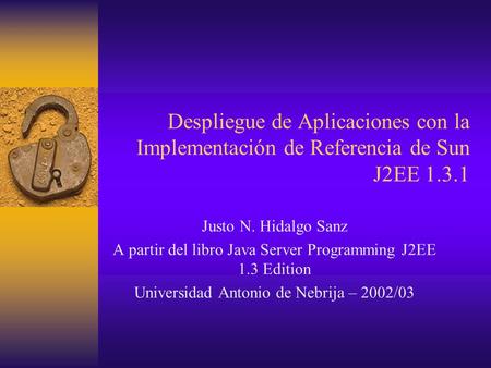 Despliegue de Aplicaciones con la Implementación de Referencia de Sun J2EE 1.3.1 Justo N. Hidalgo Sanz A partir del libro Java Server Programming J2EE.
