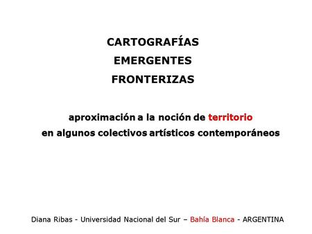 Aproximación a la noción de territorio en algunos colectivos artísticos contemporáneos Diana Ribas - Universidad Nacional del Sur – Bahía Blanca - ARGENTINA.