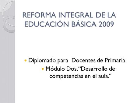 REFORMA INTEGRAL DE LA EDUCACIÓN BÁSICA 2009 Diplomado para Docentes de Primaria Módulo Dos. “Desarrollo de competencias en el aula.”