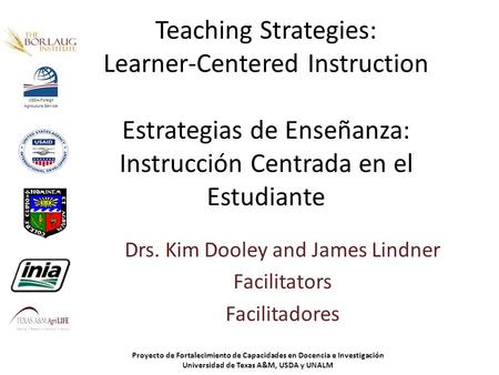 Teaching Strategies: Learner-Centered Instruction Estrategias de Enseñanza: Instrucción Centrada en el Estudiante Drs. Kim Dooley and James Lindner Facilitators.