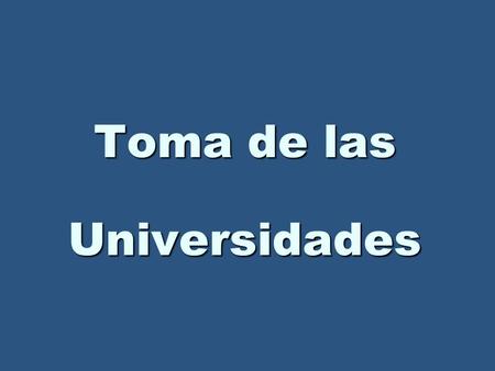 Toma de las Universidades. TOMAR Arrebatar, despojar, apoderarse, ocupar, invadirArrebatar, despojar, apoderarse, ocupar, invadir Conquista u ocupación.