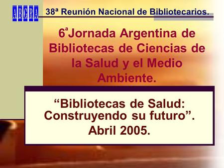 “Bibliotecas de Salud: Construyendo su futuro”. Abril 2005. 6 ª Jornada Argentina de Bibliotecas de Ciencias de la Salud y el Medio Ambiente. 38ª Reunión.
